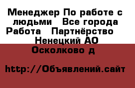 Менеджер По работе с людьми - Все города Работа » Партнёрство   . Ненецкий АО,Осколково д.